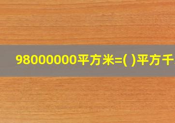 98000000平方米=( )平方千米